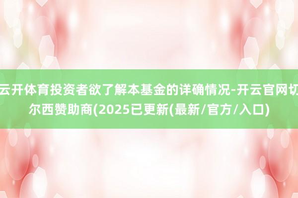 云开体育投资者欲了解本基金的详确情况-开云官网切尔西赞助商(2025已更新(最新/官方/入口)