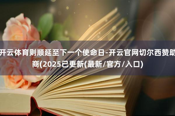 开云体育则顺延至下一个使命日-开云官网切尔西赞助商(2025已更新(最新/官方/入口)