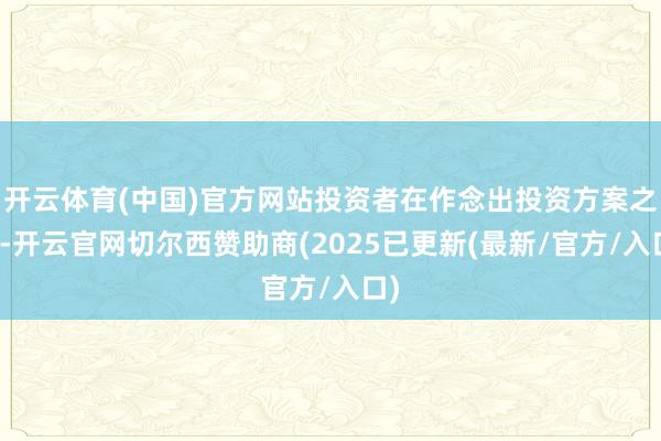 开云体育(中国)官方网站投资者在作念出投资方案之前-开云官网切尔西赞助商(2025已更新(最新/官方/入口)