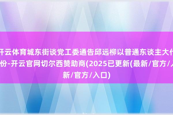开云体育城东街谈党工委通告邱远柳以普通东谈主大代表身份-开云官网切尔西赞助商(2025已更新(最新/官方/入口)