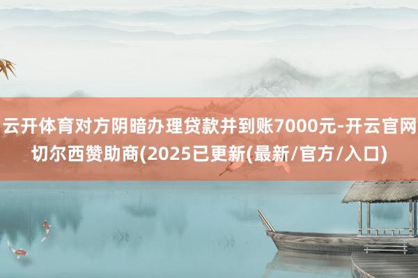 云开体育对方阴暗办理贷款并到账7000元-开云官网切尔西赞助商(2025已更新(最新/官方/入口)