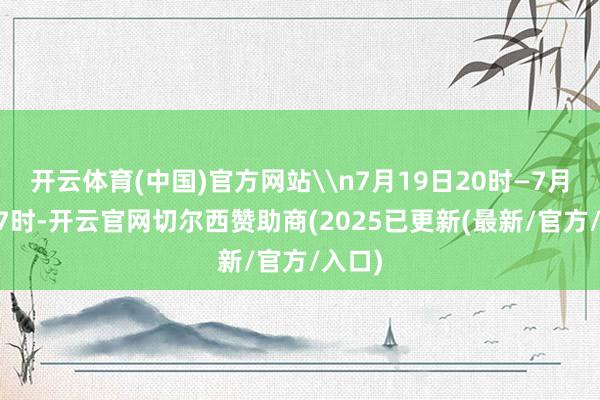 开云体育(中国)官方网站\n7月19日20时—7月23日7时-开云官网切尔西赞助商(2025已更新(最新/官方/入口)