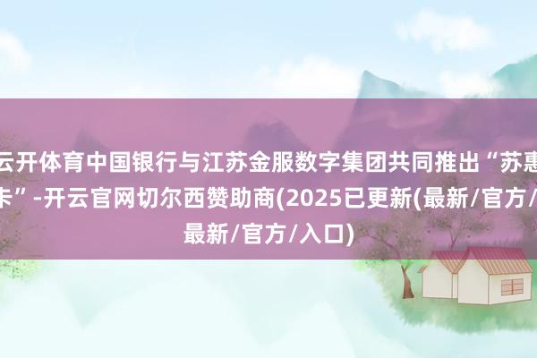 云开体育中国银行与江苏金服数字集团共同推出“苏惠后生卡”-开云官网切尔西赞助商(2025已更新(最新/官方/入口)