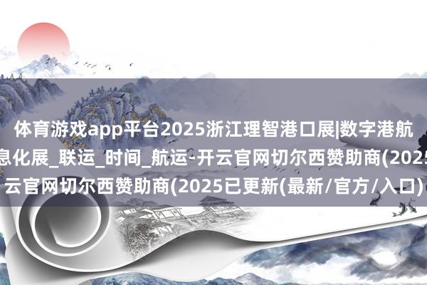 体育游戏app平台2025浙江理智港口展|数字港航展|港口开荒展|港口信息化展_联运_时间_航运-开云官网切尔西赞助商(2025已更新(最新/官方/入口)