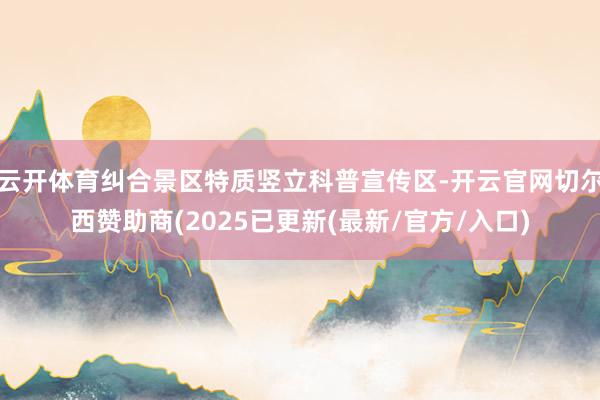 云开体育纠合景区特质竖立科普宣传区-开云官网切尔西赞助商(2025已更新(最新/官方/入口)