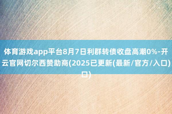 体育游戏app平台8月7日利群转债收盘高潮0%-开云官网切尔西赞助商(2025已更新(最新/官方/入口)