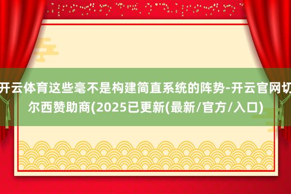 开云体育这些毫不是构建简直系统的阵势-开云官网切尔西赞助商(2025已更新(最新/官方/入口)