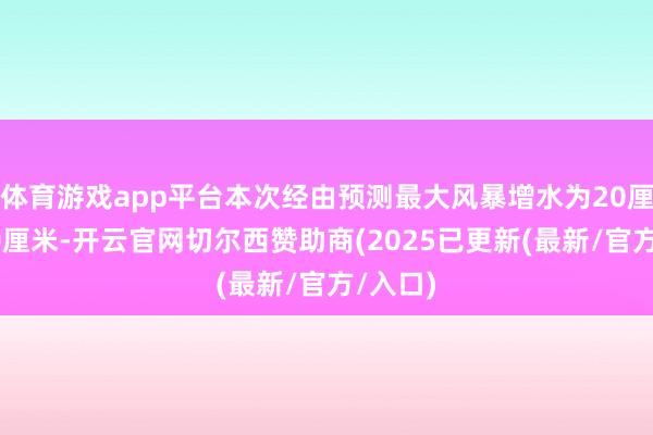 体育游戏app平台本次经由预测最大风暴增水为20厘米至50厘米-开云官网切尔西赞助商(2025已更新(最新/官方/入口)
