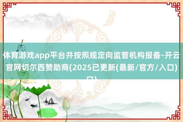 体育游戏app平台并按照规定向监管机构报备-开云官网切尔西赞助商(2025已更新(最新/官方/入口)