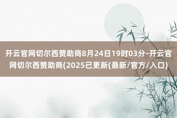 开云官网切尔西赞助商8月24日19时03分-开云官网切尔西赞助商(2025已更新(最新/官方/入口)