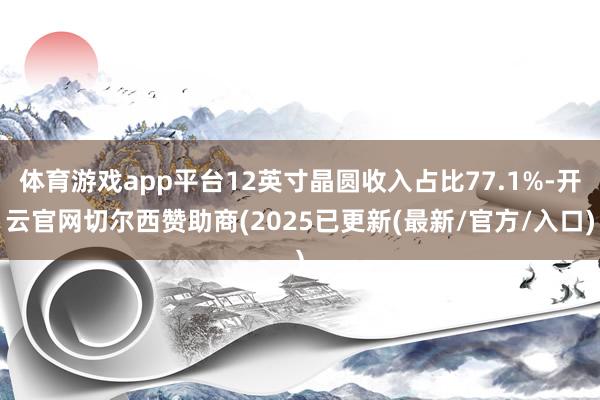 体育游戏app平台12英寸晶圆收入占比77.1%-开云官网切尔西赞助商(2025已更新(最新/官方/入口)