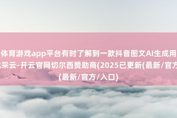 体育游戏app平台有时了解到一款抖音图文AI生成用具——优采云-开云官网切尔西赞助商(2025已更新(最新/官方/入口)