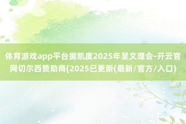 体育游戏app平台据凯度2025年呈文理会-开云官网切尔西赞助商(2025已更新(最新/官方/入口)