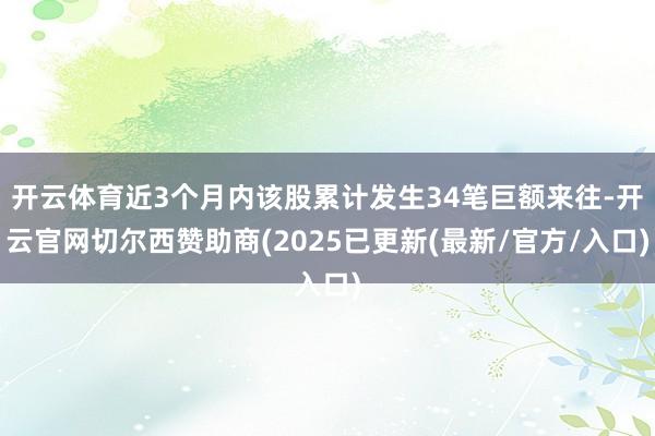 开云体育近3个月内该股累计发生34笔巨额来往-开云官网切尔西赞助商(2025已更新(最新/官方/入口)