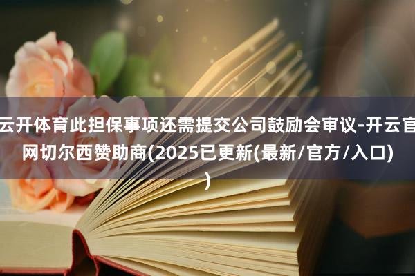 云开体育此担保事项还需提交公司鼓励会审议-开云官网切尔西赞助商(2025已更新(最新/官方/入口)