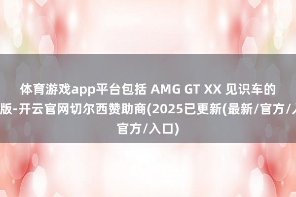 体育游戏app平台包括 AMG GT XX 见识车的量产版-开云官网切尔西赞助商(2025已更新(最新/官方/入口)