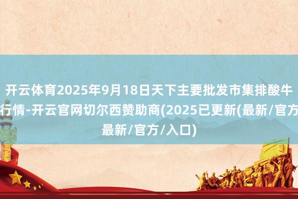 开云体育2025年9月18日天下主要批发市集排酸牛肉价钱行情-开云官网切尔西赞助商(2025已更新(最新/官方/入口)