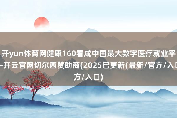 开yun体育网健康160看成中国最大数字医疗就业平台-开云官网切尔西赞助商(2025已更新(最新/官方/入口)