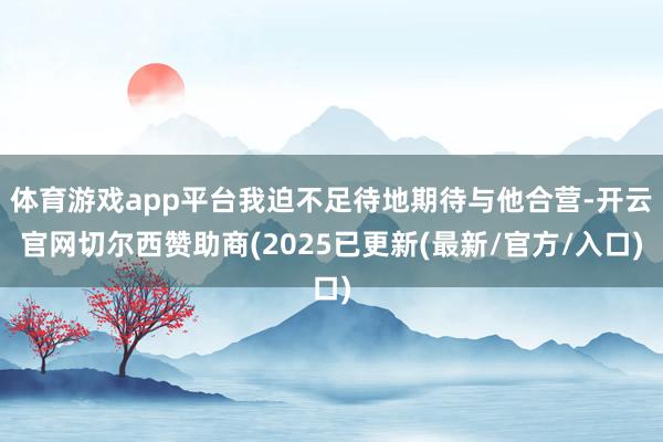 体育游戏app平台我迫不足待地期待与他合营-开云官网切尔西赞助商(2025已更新(最新/官方/入口)