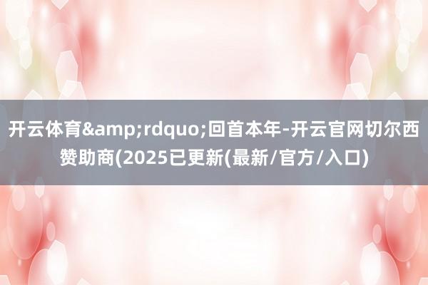 开云体育&rdquo;回首本年-开云官网切尔西赞助商(2025已更新(最新/官方/入口)