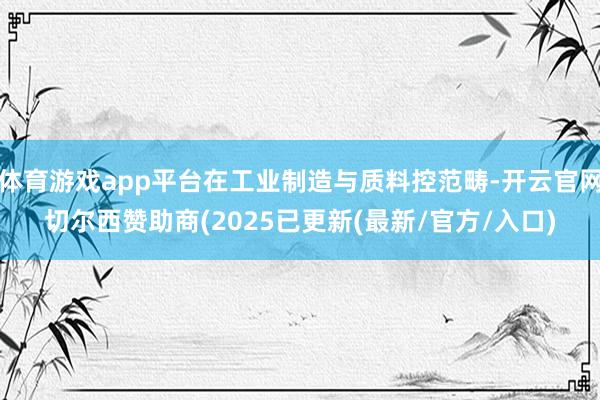 体育游戏app平台在工业制造与质料控范畴-开云官网切尔西赞助商(2025已更新(最新/官方/入口)