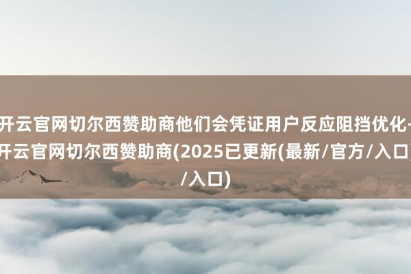 开云官网切尔西赞助商他们会凭证用户反应阻挡优化-开云官网切尔西赞助商(2025已更新(最新/官方/入口)