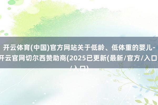 开云体育(中国)官方网站关于低龄、低体重的婴儿-开云官网切尔西赞助商(2025已更新(最新/官方/入