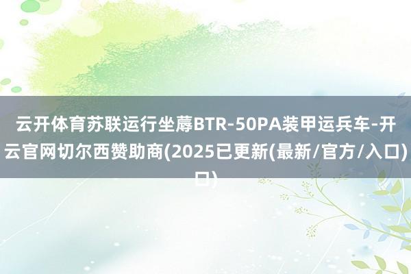 云开体育苏联运行坐蓐BTR-50PA装甲运兵车-开云官网切尔西赞助商(2025已更新(最新/官方/入