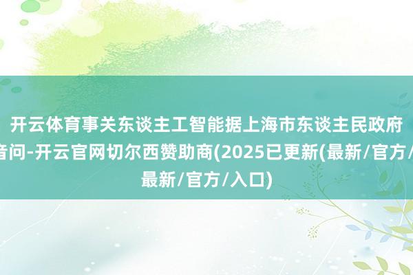 开云体育事关东谈主工智能　　据上海市东谈主民政府网站音问-开云官网切尔西赞助商(2025已更新(最新