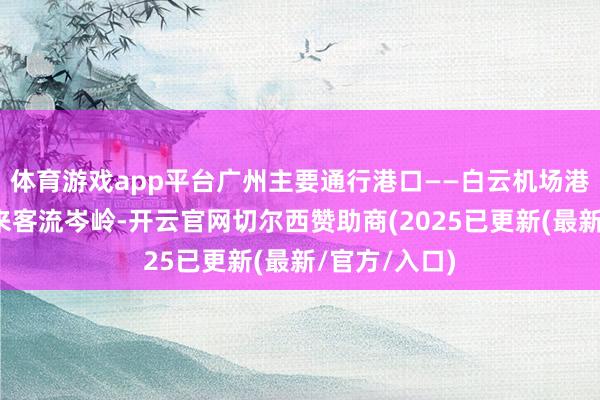 体育游戏app平台广州主要通行港口——白云机场港口展望将迎来客流岑岭-开云官网切尔西赞助商(2025