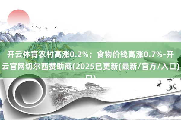开云体育农村高涨0.2%;食物价钱高涨0.7%-开云官网切尔西赞助商(2025已更新(最新/官方/入口)