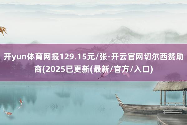 开yun体育网报129.15元/张-开云官网切尔西赞助商(2025已更新(最新/官方/入口)