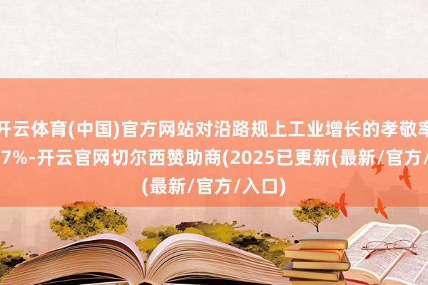 开云体育(中国)官方网站对沿路规上工业增长的孝敬率为24.7%-开云官网切尔西赞助商(2025已更新(最新/官方/入口)