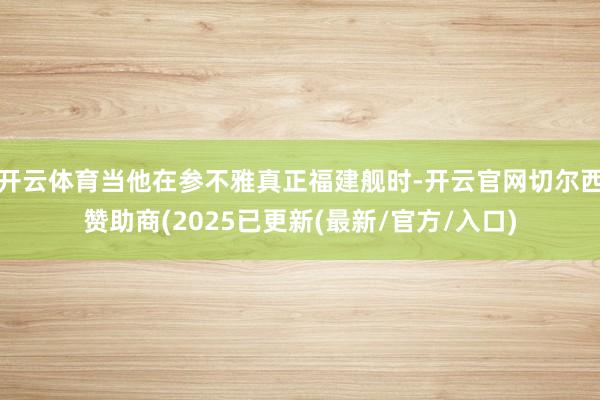 开云体育当他在参不雅真正福建舰时-开云官网切尔西赞助商(2025已更新(最新/官方/入口)