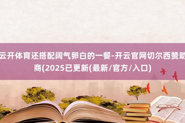 云开体育还搭配阔气卵白的一餐-开云官网切尔西赞助商(2025已更新(最新/官方/入口)