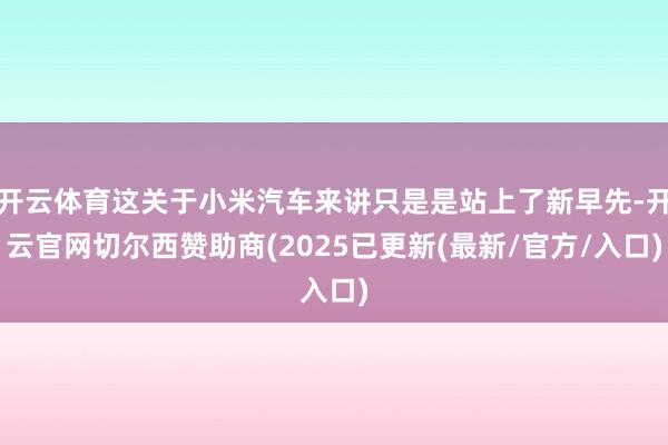 开云体育这关于小米汽车来讲只是是站上了新早先-开云官网切尔西赞助商(2025已更新(最新/官方/入口)