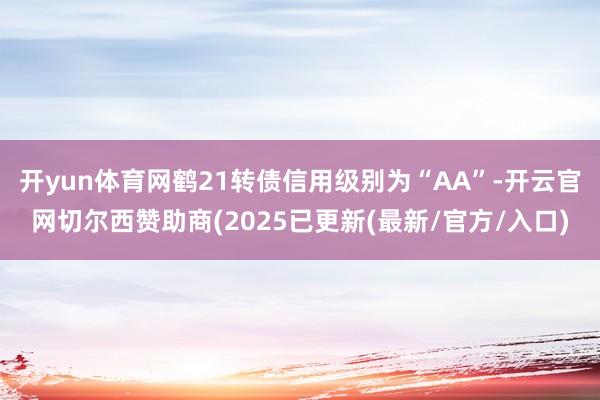开yun体育网鹤21转债信用级别为“AA”-开云官网切尔西赞助商(2025已更新(最新/官方/入口)