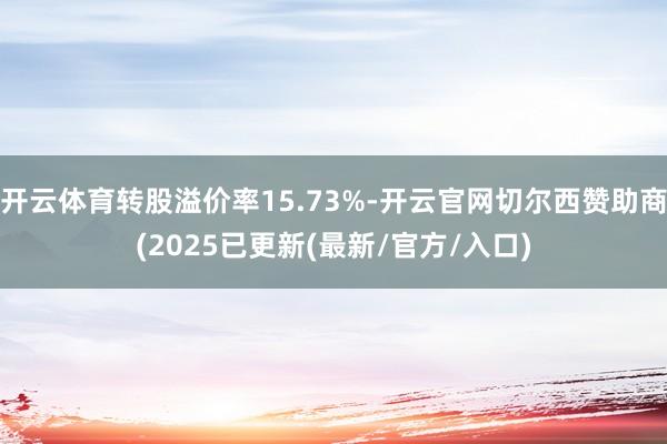 开云体育转股溢价率15.73%-开云官网切尔西赞助商(2025已更新(最新/官方/入口)