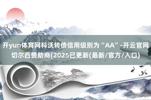 开yun体育网科沃转债信用级别为“AA”-开云官网切尔西赞助商(2025已更新(最新/官方/入口)