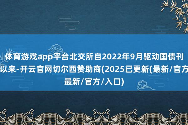 体育游戏app平台北交所自2022年9月驱动国债刊行业务以来-开云官网切尔西赞助商(2025已更新(