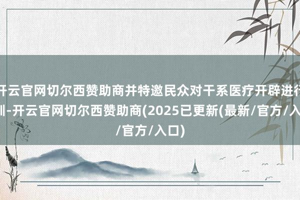 开云官网切尔西赞助商并特邀民众对干系医疗开辟进行培训-开云官网切尔西赞助商(2025已更新(最新/官方/入口)
