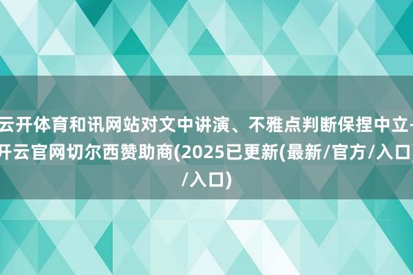 云开体育和讯网站对文中讲演、不雅点判断保捏中立-开云官网切尔西赞助商(2025已更新(最新/官方/入口)