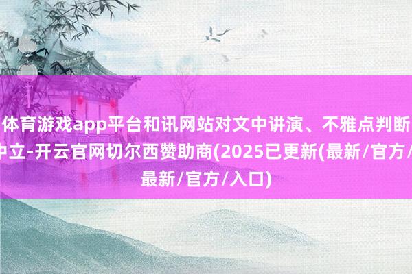体育游戏app平台和讯网站对文中讲演、不雅点判断保抓中立-开云官网切尔西赞助商(2025已更新(最新/官方/入口)