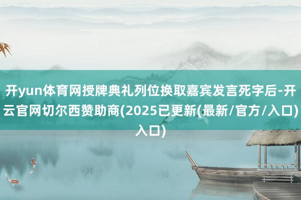 开yun体育网授牌典礼列位换取嘉宾发言死字后-开云官网切尔西赞助商(2025已更新(最新/官方/入口)