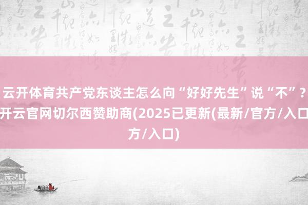云开体育共产党东谈主怎么向“好好先生”说“不”？-开云官网切尔西赞助商(2025已更新(最新/官方/入口)