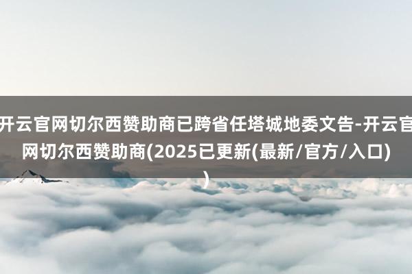 开云官网切尔西赞助商已跨省任塔城地委文告-开云官网切尔西赞助商(2025已更新(最新/官方/入口)