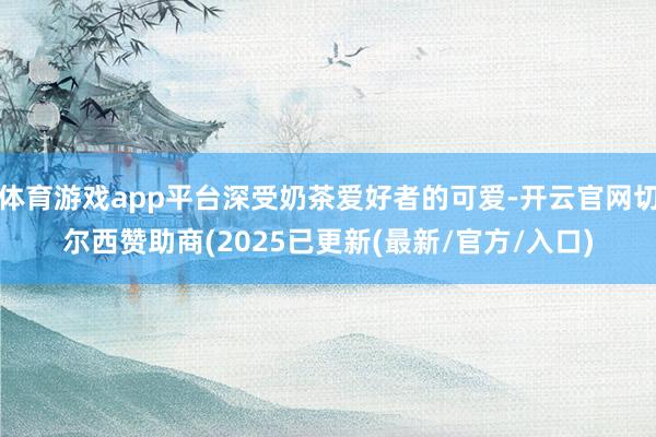 体育游戏app平台深受奶茶爱好者的可爱-开云官网切尔西赞助商(2025已更新(最新/官方/入口)