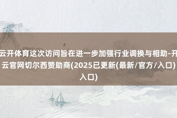 云开体育这次访问旨在进一步加强行业调换与相助-开云官网切尔西赞助商(2025已更新(最新/官方/入口)