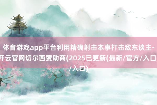 体育游戏app平台利用精确射击本事打击敌东谈主-开云官网切尔西赞助商(2025已更新(最新/官方/入口)