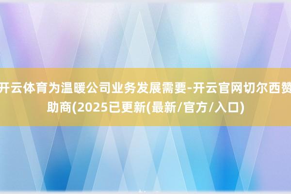 开云体育为温暖公司业务发展需要-开云官网切尔西赞助商(2025已更新(最新/官方/入口)